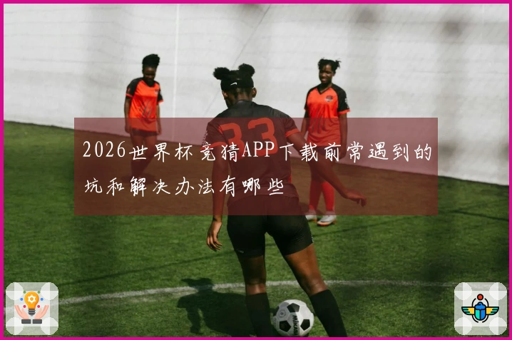 2026世界杯竞猜APP下载前常遇到的坑和解决办法有哪些