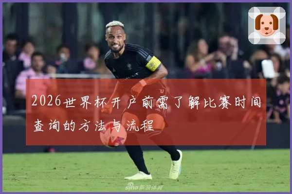 2026世界杯开户前需了解比赛时间查询的方法与流程