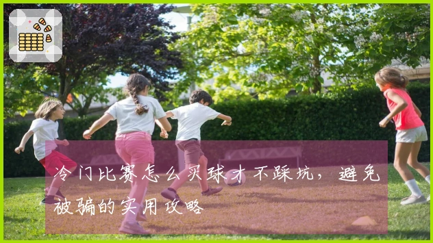 冷门比赛怎么买球才不踩坑，避免被骗的实用攻略