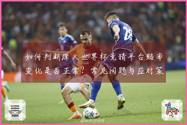 如何判断烽火世界杯竞猜平台赔率变化是否正常？常见问题与应对策略分析
