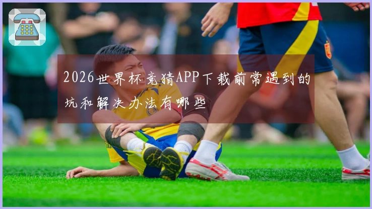 2026世界杯竞猜APP下载前常遇到的坑和解决办法有哪些