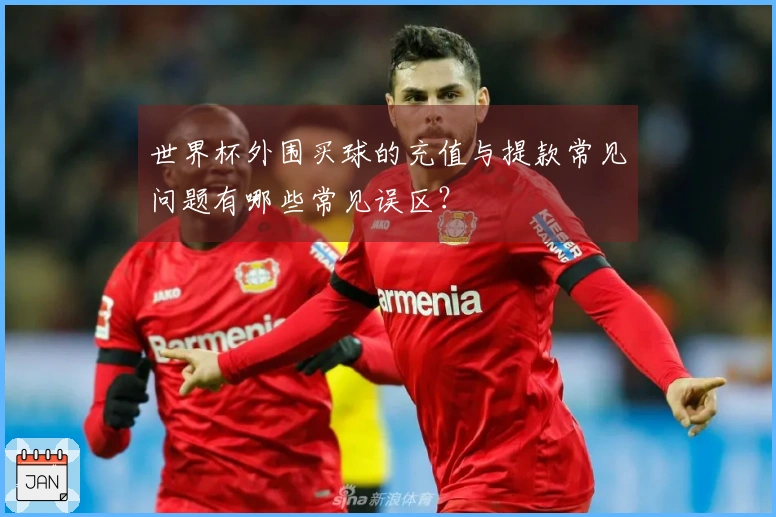 世界杯外围买球的充值与提款常见问题有哪些常见误区？