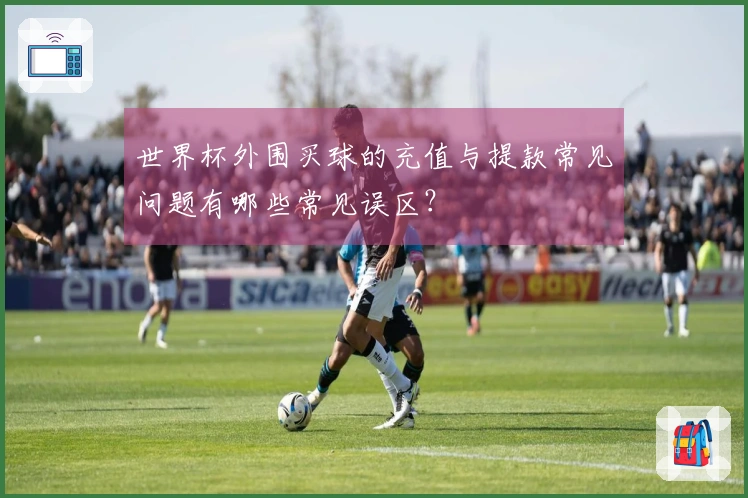 世界杯外围买球的充值与提款常见问题有哪些常见误区？