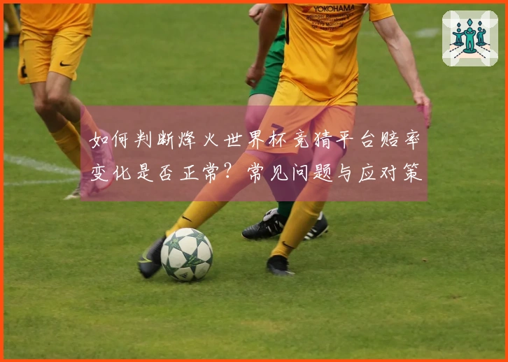 如何判断烽火世界杯竞猜平台赔率变化是否正常？常见问题与应对策略分析